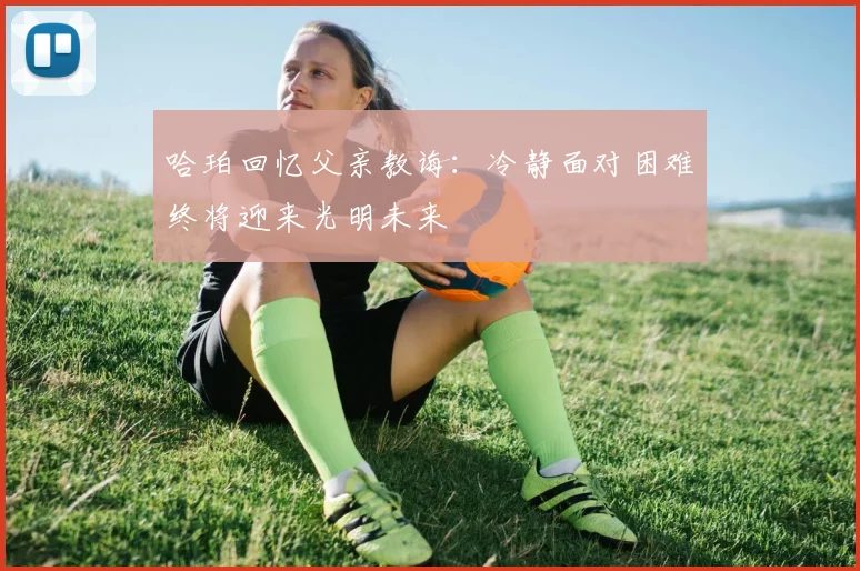 哈珀回忆父亲教诲：冷静面对困难终将迎来光明未来