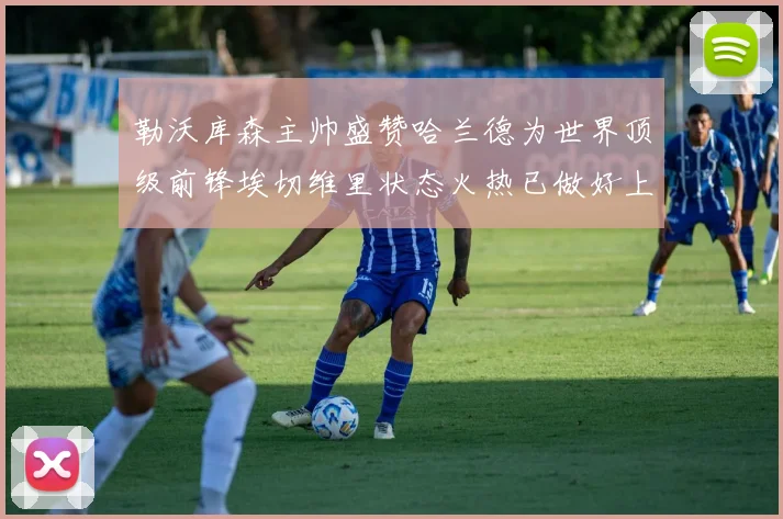 勒沃库森主帅盛赞哈兰德为世界顶级前锋埃切维里状态火热已做好上场准备