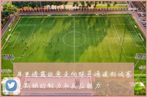 库里透露故意走向球员通道测试塞克斯顿的耐力和反应能力