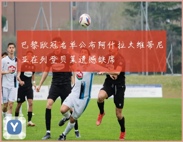 巴黎欧冠名单公布阿什拉夫维蒂尼亚在列登贝莱遗憾缺席