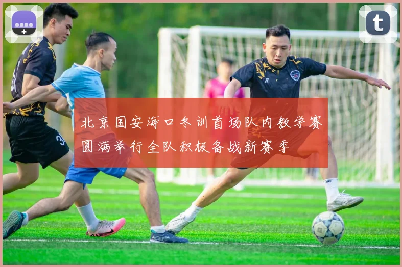 北京国安海口冬训首场队内教学赛圆满举行全队积极备战新赛季