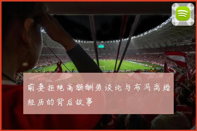 前妻拒绝高额酬劳谈论与布冯离婚经历的背后故事