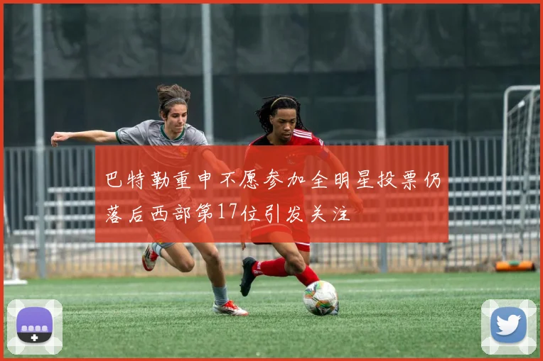巴特勒重申不愿参加全明星投票仍落后西部第17位引发关注