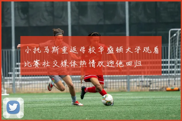 小托马斯重返母校华盛顿大学观看比赛社交媒体热情欢迎他回归