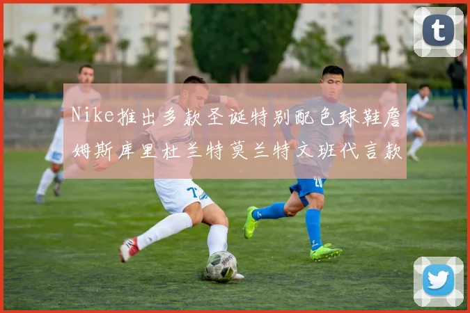 Nike推出多款圣诞特别配色球鞋詹姆斯库里杜兰特莫兰特文班代言款齐亮相