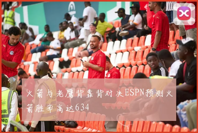 火箭与老鹰背靠背对决ESPN预测火箭胜率高达634