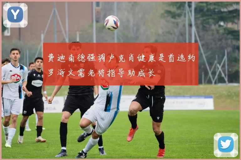 费迪南德强调卢克肖健康是首选约罗海文需老将指导助成长