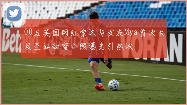 00后英国网红索汉与女友Mya首次共度圣诞甜蜜合照曝光引热议