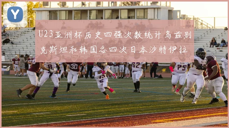 U23亚洲杯历史四强次数统计乌兹别克斯坦和韩国各四次日本沙特伊拉克三次