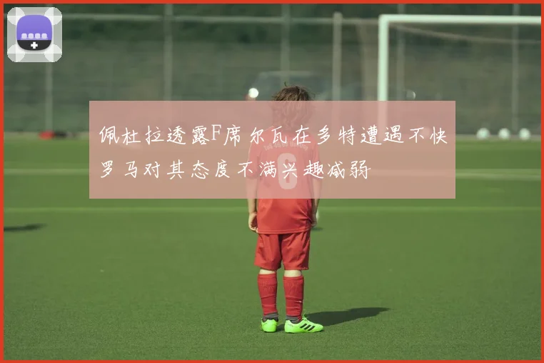 佩杜拉透露F席尔瓦在多特遭遇不快罗马对其态度不满兴趣减弱