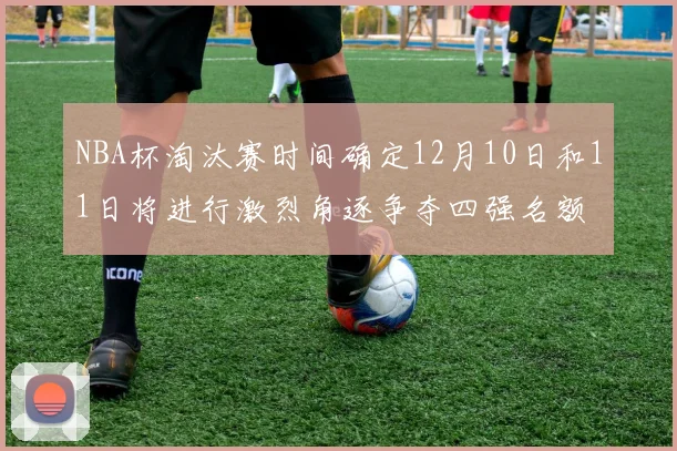NBA杯淘汰赛时间确定12月10日和11日将进行激烈角逐争夺四强名额