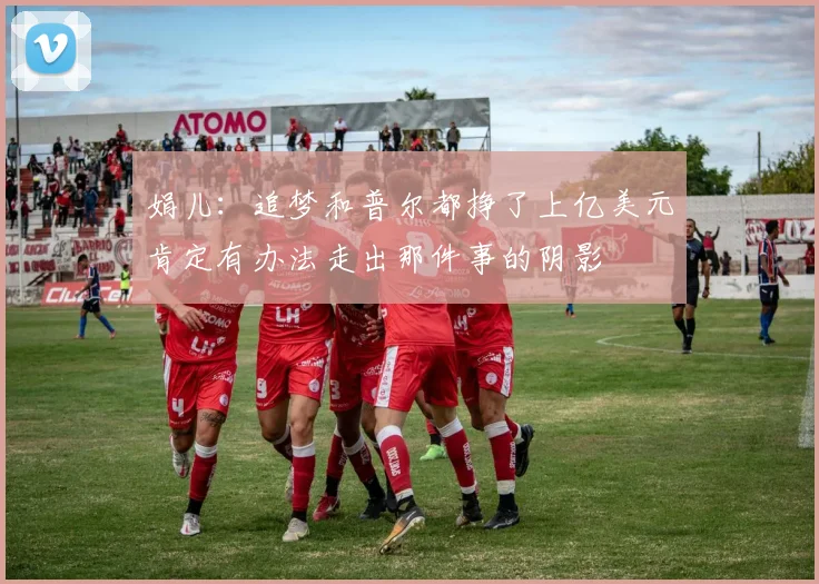 娟儿：追梦和普尔都挣了上亿美元肯定有办法走出那件事的阴影