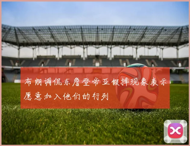 布朗调侃东詹登帝亚假摔现象表示愿意加入他们的行列