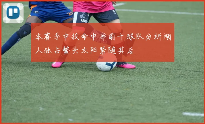 本赛季中投命中率前十球队分析湖人独占鳌头太阳紧随其后