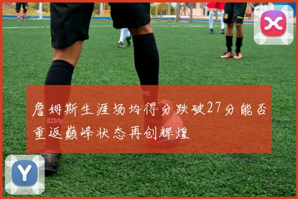 詹姆斯生涯场均得分跌破27分能否重返巅峰状态再创辉煌