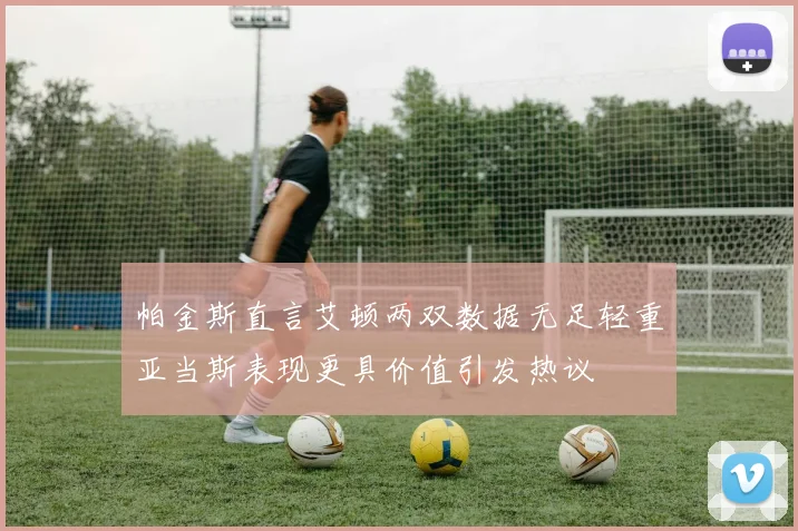 帕金斯直言艾顿两双数据无足轻重亚当斯表现更具价值引发热议