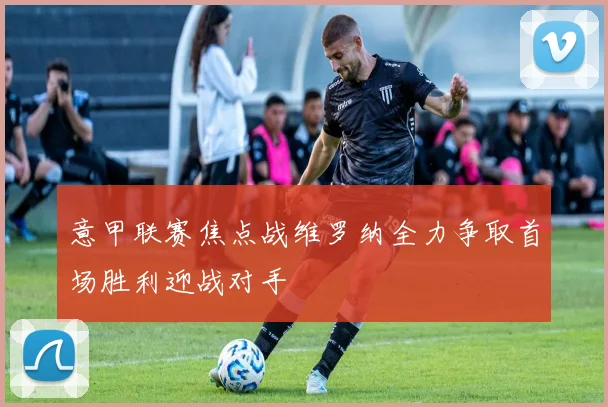 意甲联赛焦点战维罗纳全力争取首场胜利迎战对手