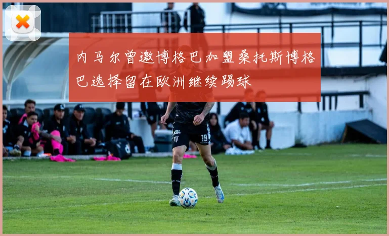 内马尔曾邀博格巴加盟桑托斯博格巴选择留在欧洲继续踢球