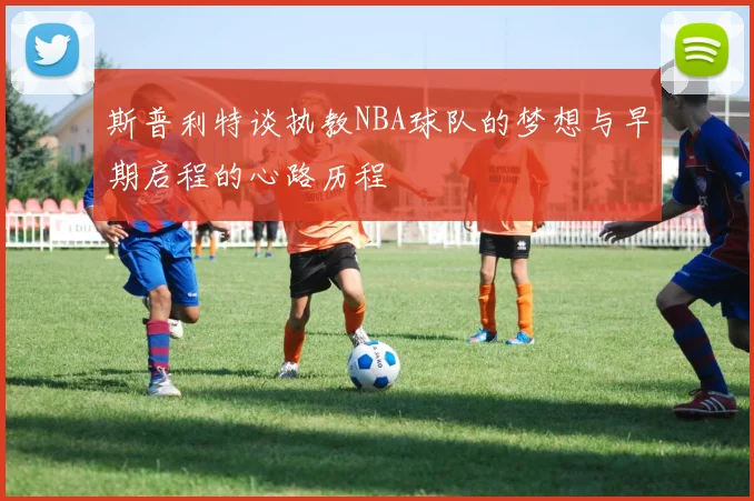 斯普利特谈执教NBA球队的梦想与早期启程的心路历程