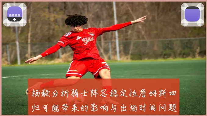 杨毅分析骑士阵容稳定性詹姆斯回归可能带来的影响与出场时间问题