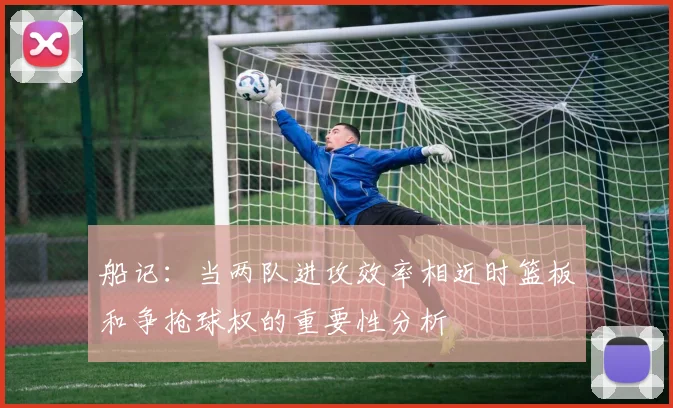 船记：当两队进攻效率相近时篮板和争抢球权的重要性分析