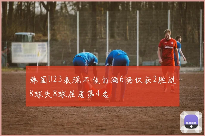 韩国U23表现不佳打满6场仅获2胜进8球失8球屈居第4名