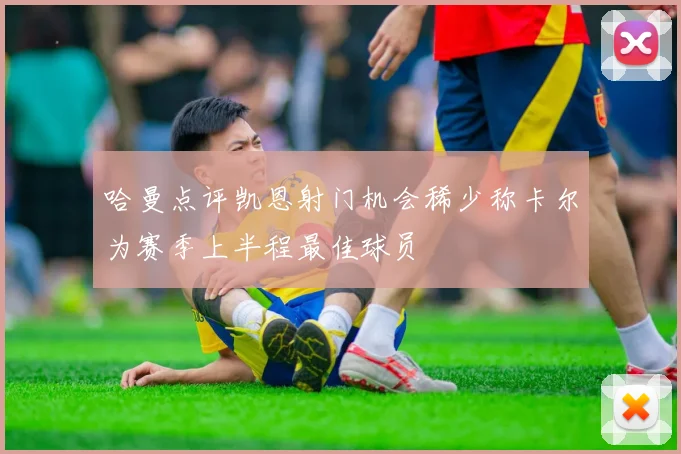 哈曼点评凯恩射门机会稀少称卡尔为赛季上半程最佳球员