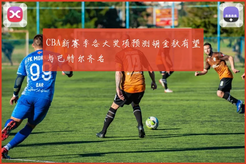 CBA新赛季各大奖项预测胡金秋有望与巴特尔齐名