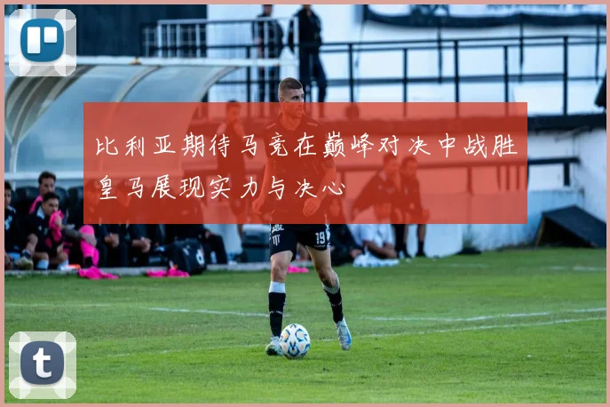 比利亚期待马竞在巅峰对决中战胜皇马展现实力与决心