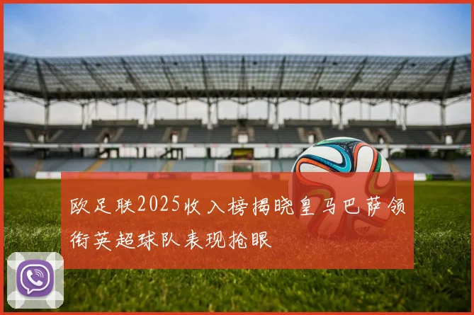 欧足联2025收入榜揭晓皇马巴萨领衔英超球队表现抢眼