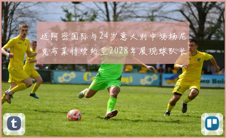 迈阿密国际与24岁意大利中场杨尼克布莱特续约至2028年展现球队长远规划