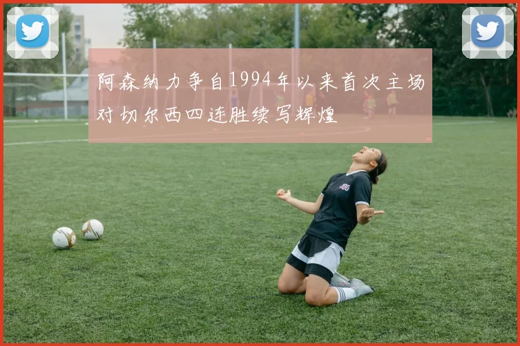 阿森纳力争自1994年以来首次主场对切尔西四连胜续写辉煌