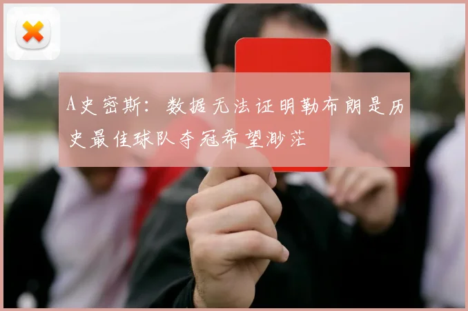 A史密斯：数据无法证明勒布朗是历史最佳球队夺冠希望渺茫
