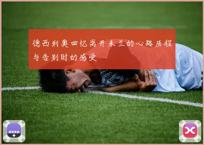 德西利奥回忆离开米兰的心路历程与告别时的感受