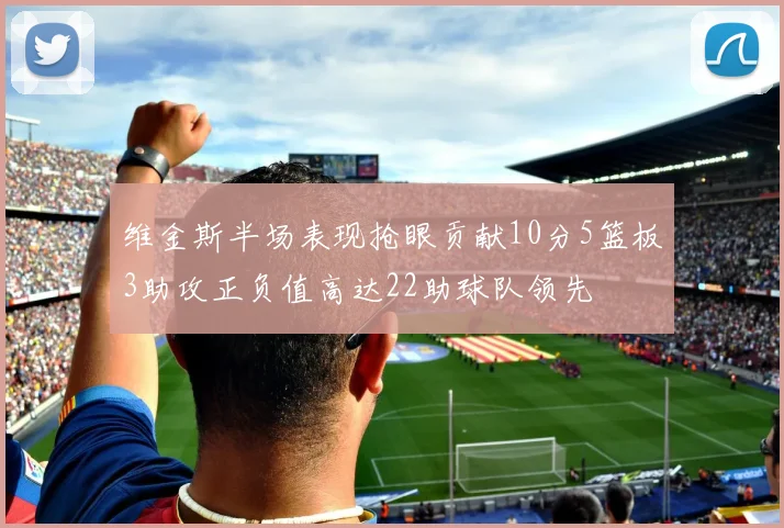 维金斯半场表现抢眼贡献10分5篮板3助攻正负值高达22助球队领先
