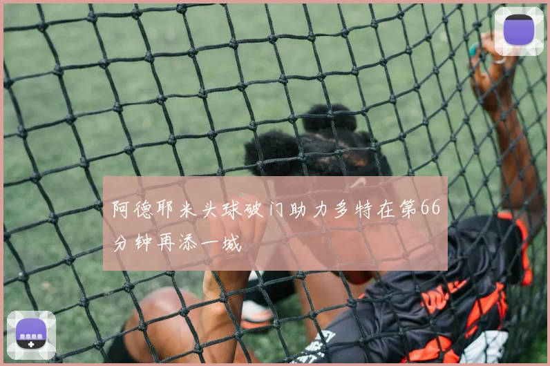 阿德耶米头球破门助力多特在第66分钟再添一城