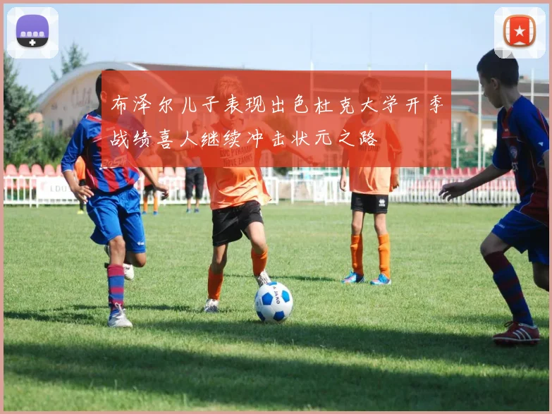 布泽尔儿子表现出色杜克大学开季战绩喜人继续冲击状元之路