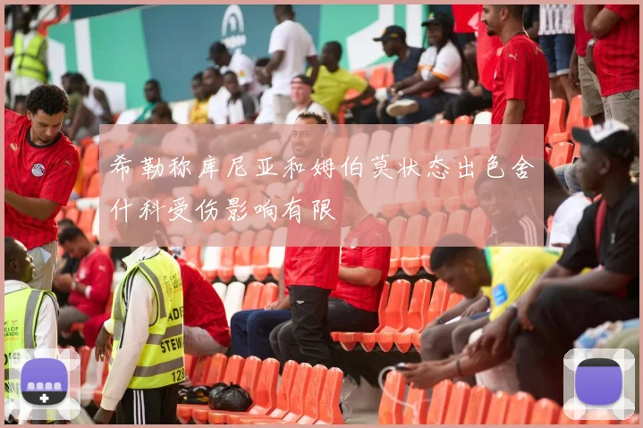 希勒称库尼亚和姆伯莫状态出色舍什科受伤影响有限