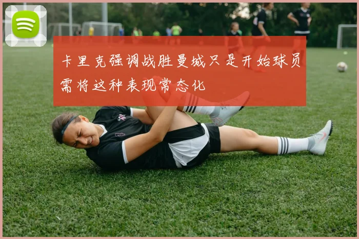 卡里克强调战胜曼城只是开始球员需将这种表现常态化