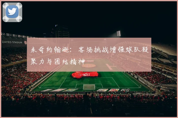 米奇约翰逊：客场挑战增强球队凝聚力与团结精神