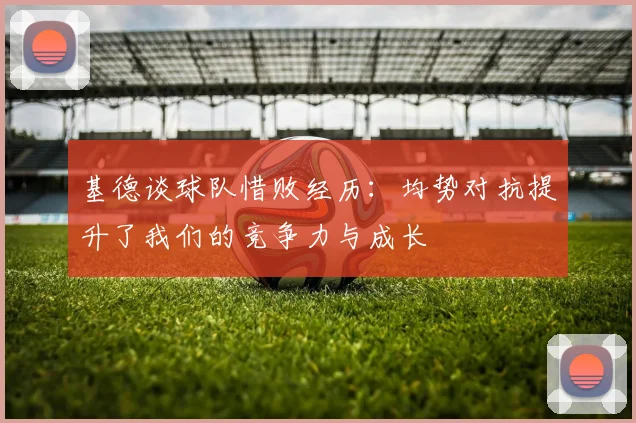 基德谈球队惜败经历：均势对抗提升了我们的竞争力与成长