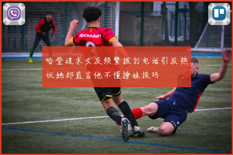 哈登追求女友频繁拨打电话引发热议她却直言他不懂撩妹技巧