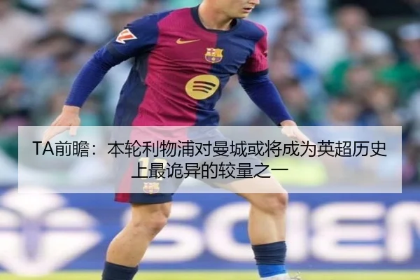 TA前瞻：本轮利物浦对曼城或将成为英超历史上最诡异的较量之一 | ACMilan